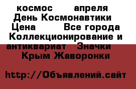 1.1) космос : 12 апреля - День Космонавтики › Цена ­ 49 - Все города Коллекционирование и антиквариат » Значки   . Крым,Жаворонки